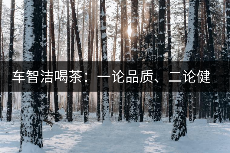 車智潔喝茶：一論品質、二論健康、三論文化