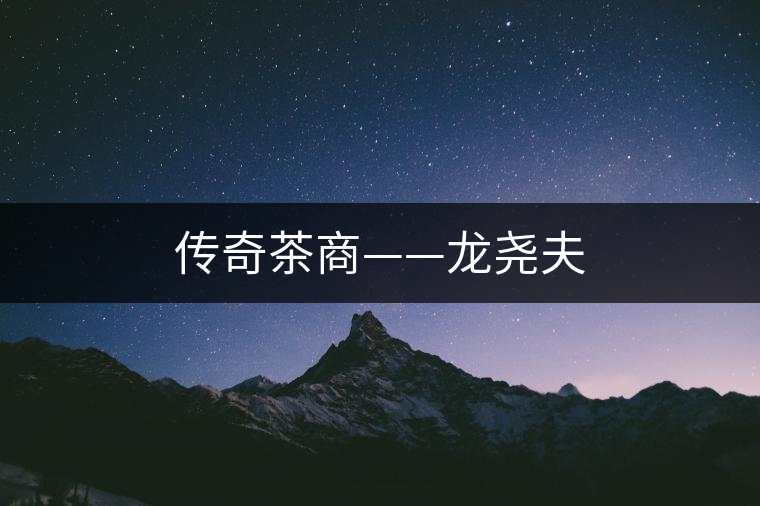 傳奇茶商——龍堯夫