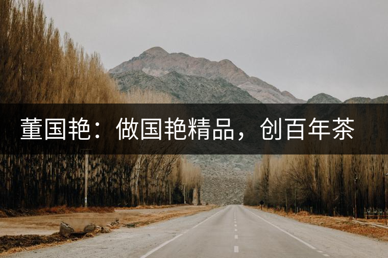 董國(guó)艷：做國(guó)艷精品，創(chuàng)百年茶企