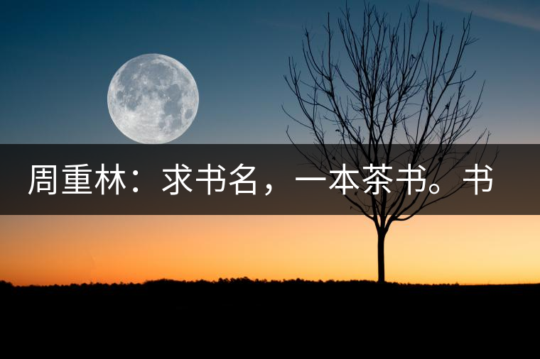 周重林：求書名，一本茶書。書名定后贈(zèng)書閱讀