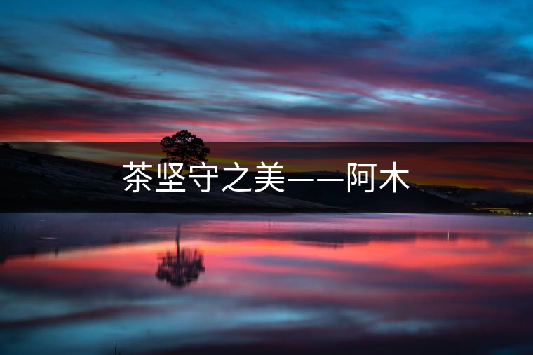 茶堅守之美——阿木 茶堅守之美——阿木