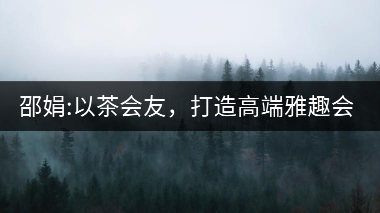 邵娟:以茶會(huì)友，打造高端雅趣會(huì)所