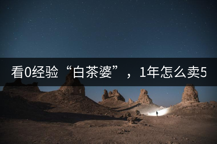 看0經(jīng)驗“白茶婆”，1年怎么賣500萬元白茶？