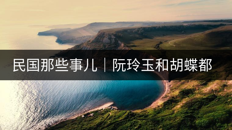 民國那些事兒｜阮玲玉和胡蝶都嫁給了茶商，結局為何差這么大？