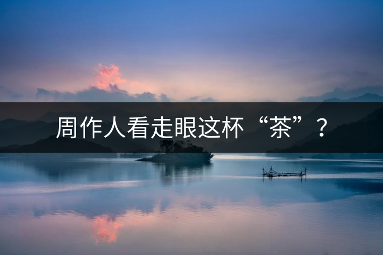 周作人看走眼這杯“茶”？