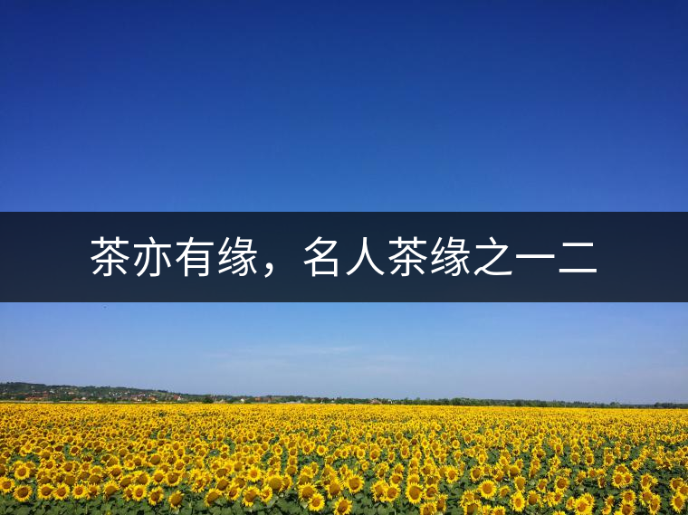 茶亦有緣，名人茶緣之一二