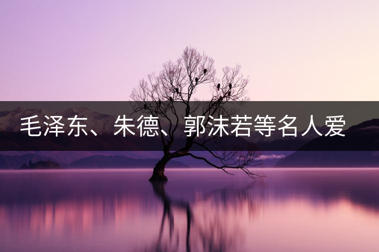 毛澤東、朱德、郭沫若等名人愛茶的種種故事