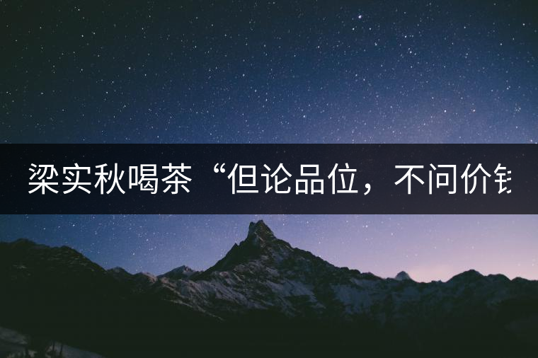 梁實(shí)秋喝茶“但論品位，不問價(jià)錢”