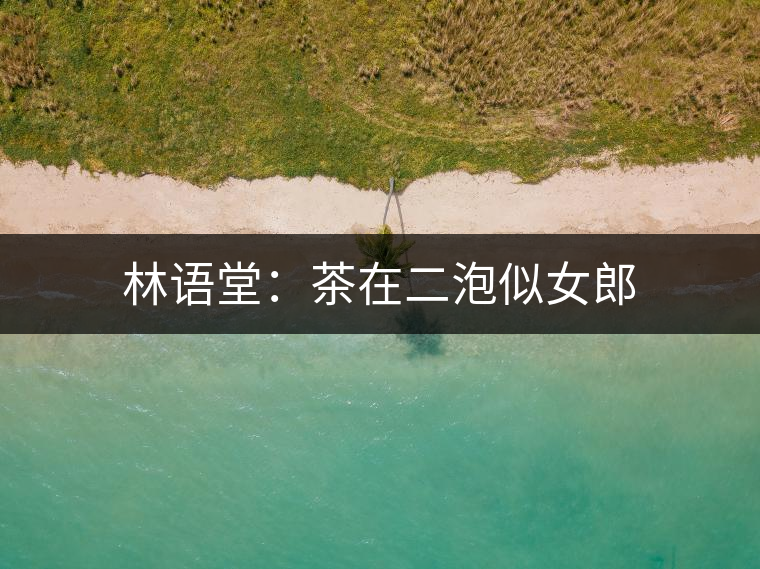 林語(yǔ)堂:茶在二泡似女郎 林語(yǔ)堂:茶在二泡似女郎