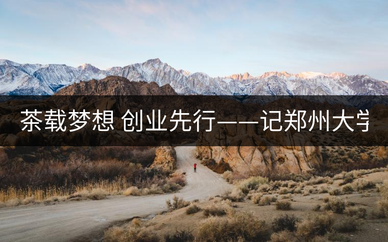 茶載夢想 創(chuàng)業(yè)先行——記鄭州大學(xué)本科2011級學(xué)生陳星