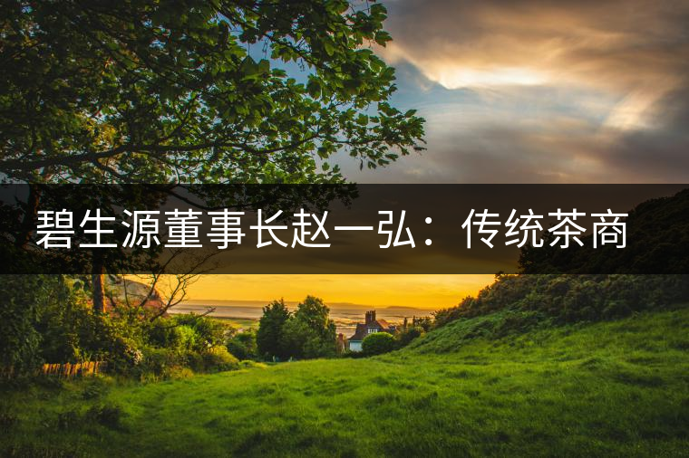 碧生源董事長(zhǎng)趙一弘:傳統(tǒng)茶商也要互聯(lián)網(wǎng) 碧生源董事長(zhǎng)趙一弘:傳統(tǒng)茶商也要互聯(lián)網(wǎng)