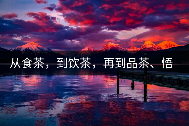 從食茶，到飲茶，再到品茶、悟茶