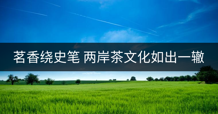 茗香繞史筆 兩岸茶文化如出一轍