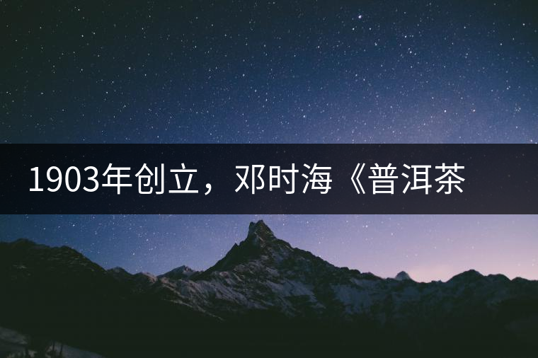 1903年創(chuàng)立，鄧時(shí)?！镀斩琛窂奈刺峒?，它才是真的下關(guān)沱茶鼻祖