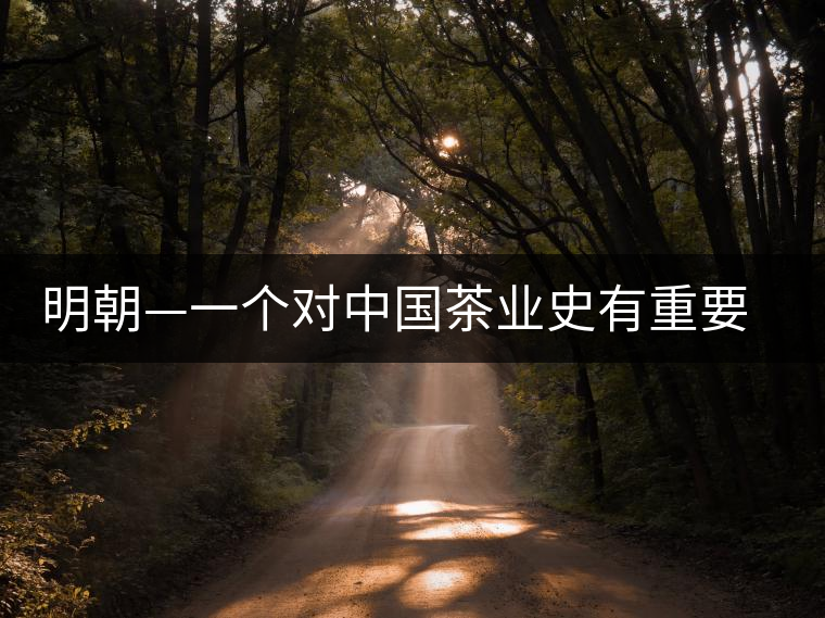 明朝—一個對中國茶業(yè)史有重要影響的朝代 明朝—一個對中國茶業(yè)史有重要影響的朝代