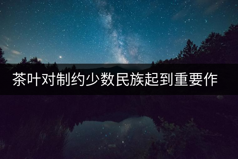 茶葉對(duì)制約少數(shù)民族起到重要作用