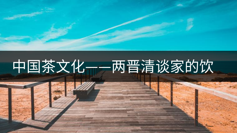 中國茶文化——兩晉清談家的飲茶風(fēng)氣 中國茶文化——兩晉清談家的飲茶風(fēng)氣