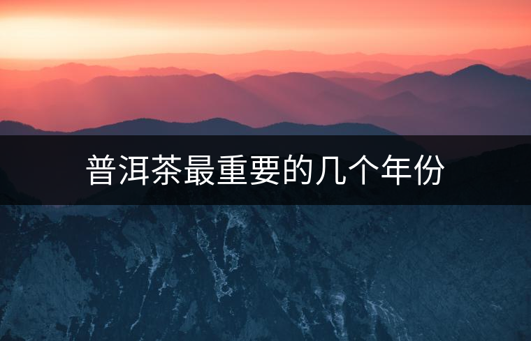 普洱茶最重要的幾個年份 普洱茶最重要的幾個年份