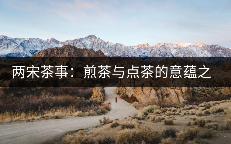 兩宋茶事:煎茶與點茶的意蘊之別 兩宋茶事:煎茶與點茶的意蘊之別