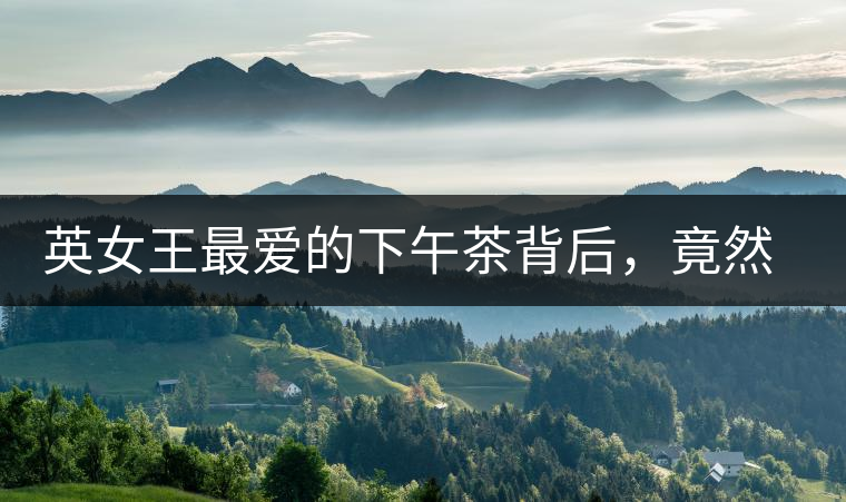 英女王最愛的下午茶背后，竟然隱藏著這些秘事？