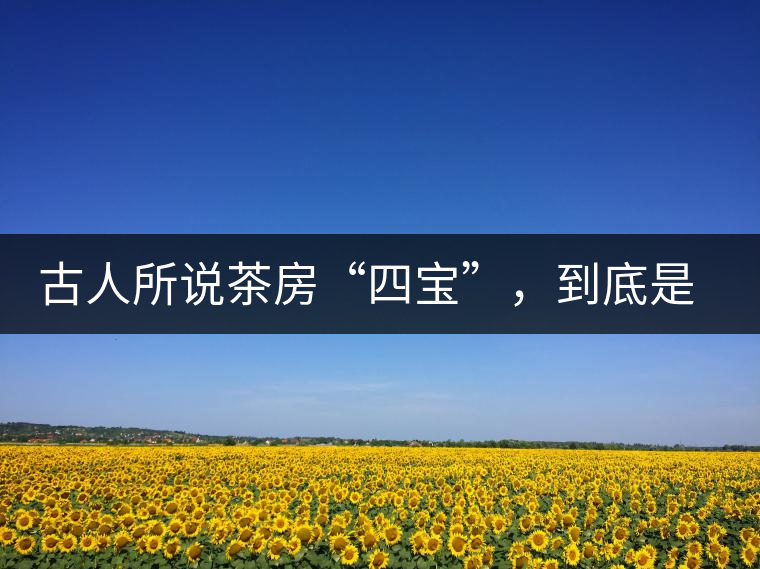 古人所說茶房“四寶”，到底是哪四寶？