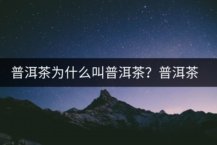 普洱茶為什么叫普洱茶？普洱茶神話史料都在這了