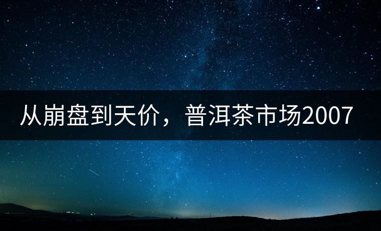 從崩盤到天價(jià)，普洱茶市場(chǎng)2007年到2017年回顧