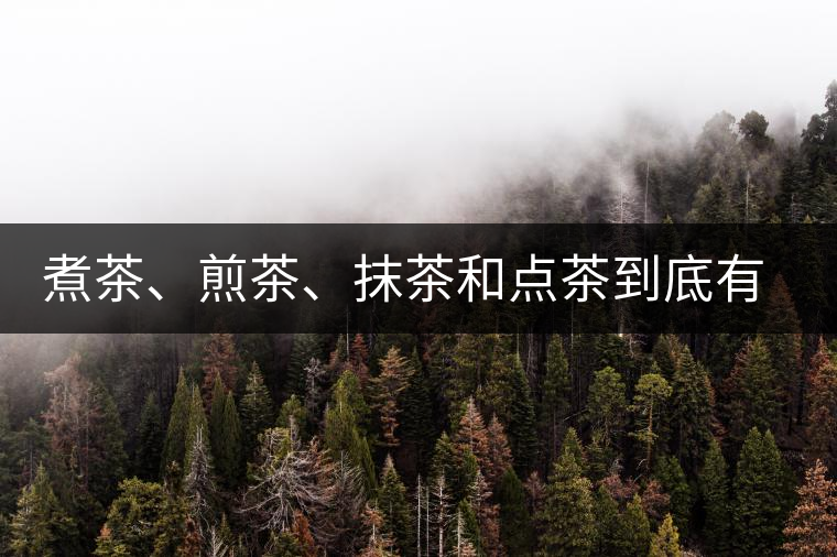 煮茶、煎茶、抹茶和點(diǎn)茶到底有何區(qū)別？