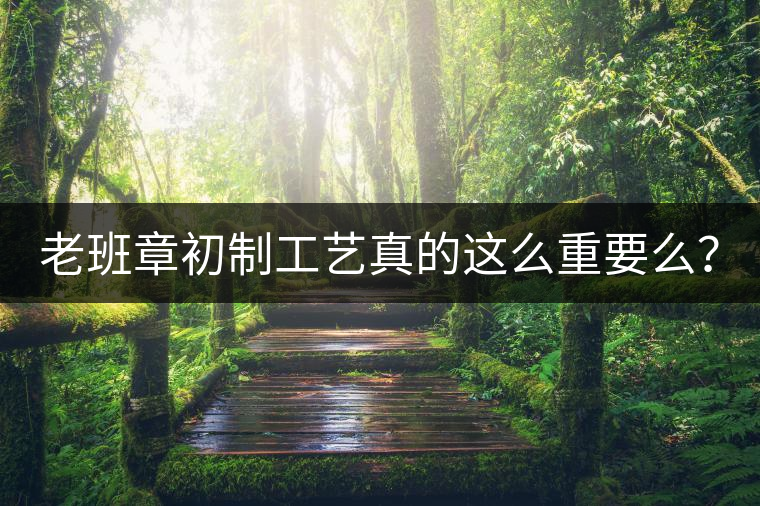 老班章初制工藝真的這么重要么？