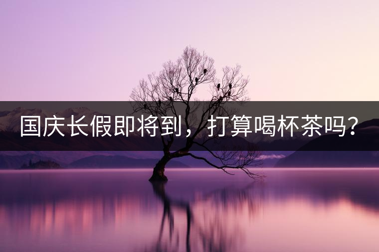 國慶長(zhǎng)假即將到，打算喝杯茶嗎？