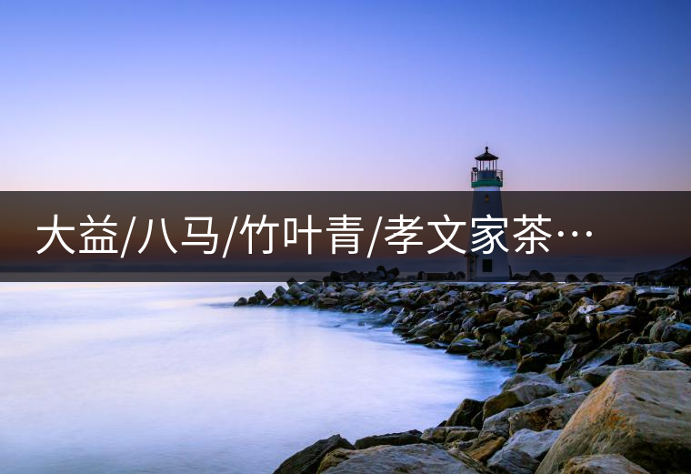 大益/八馬/竹葉青/孝文家茶…你被哪個(gè)茶企的文案攻陷過(guò)？
