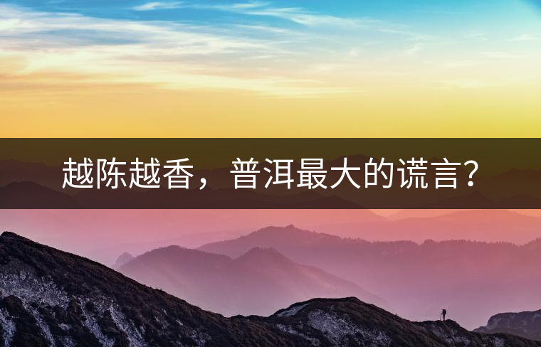 越陳越香，普洱最大的謊言？