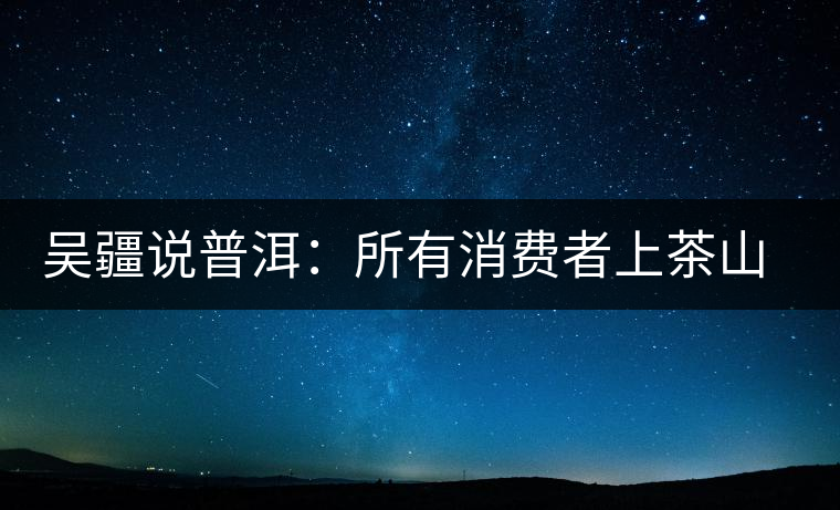 吳疆說(shuō)普洱：所有消費(fèi)者上茶山就能保證收到純料？