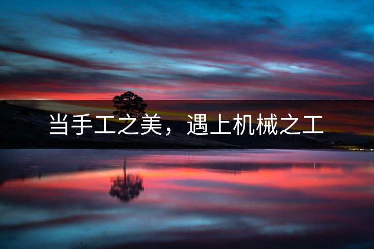 當(dāng)手工之美，遇上機(jī)械之工