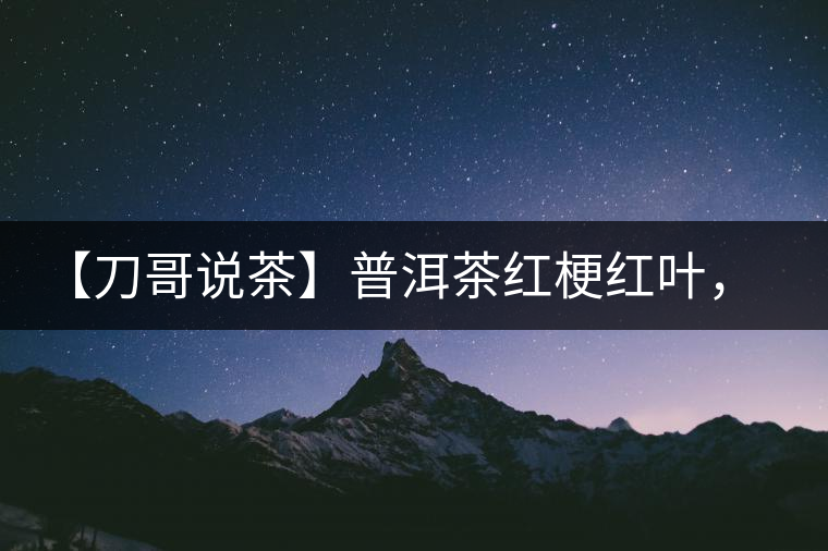 【刀哥說(shuō)茶】普洱茶紅梗紅葉，這鍋誰(shuí)來(lái)背？