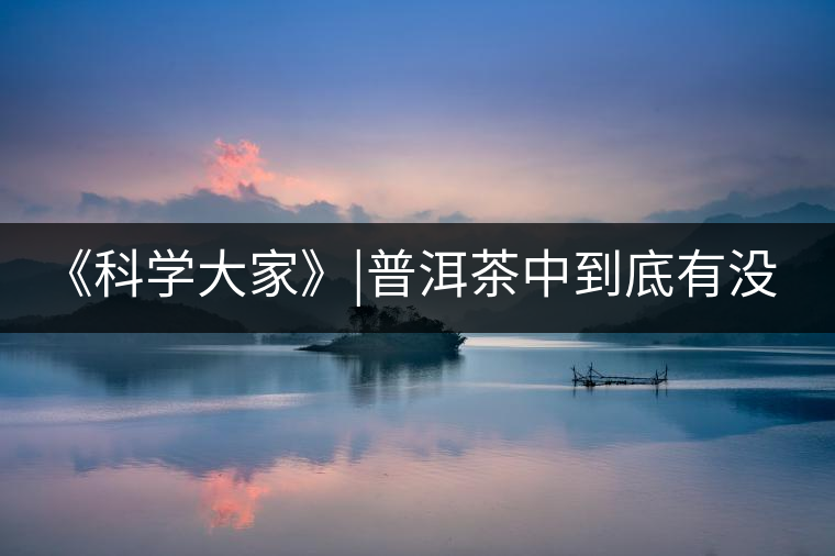 《科學(xué)大家》|普洱茶中到底有沒(méi)有致癌物黃曲霉素？