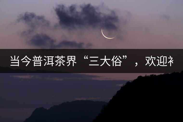 當(dāng)今普洱茶界“三大俗”，歡迎補(bǔ)充！