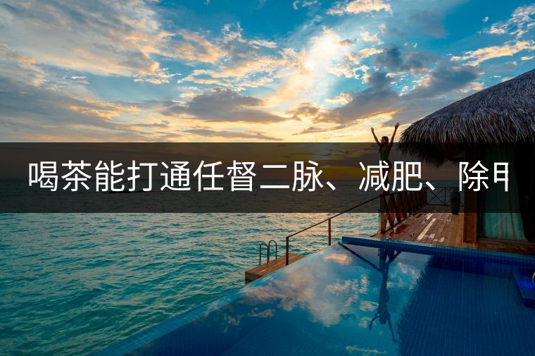 喝茶能打通任督二脈、減肥、除甲醛…關于茶的謠言,你信過幾條?