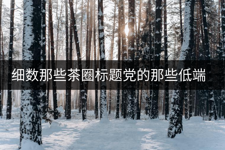 細(xì)數(shù)那些茶圈標(biāo)題黨的那些低端套路，還能撐多久？