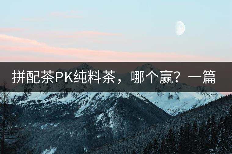 拼配茶PK純料茶，哪個(gè)贏？一篇文章為你全面解讀