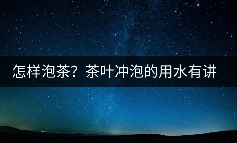 怎樣泡茶？茶葉沖泡的用水有講究嗎？