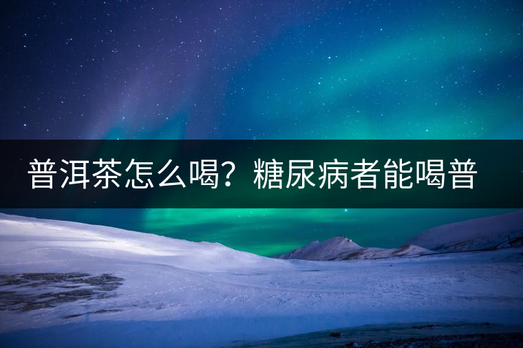 普洱茶怎么喝？糖尿病者能喝普洱茶嗎？