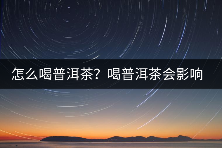 怎么喝普洱茶？喝普洱茶會(huì)影響睡眠嗎？