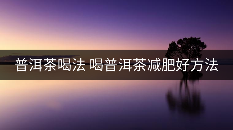 普洱茶喝法 喝普洱茶減肥好方法