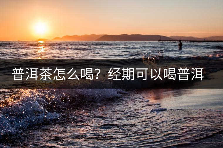普洱茶怎么喝？經(jīng)期可以喝普洱茶嗎？