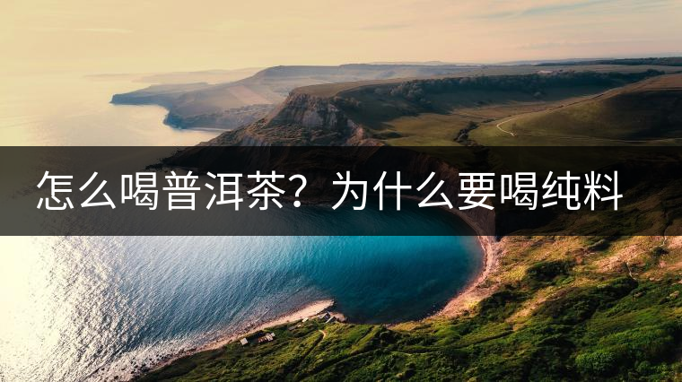 怎么喝普洱茶？為什么要喝純料普洱茶？