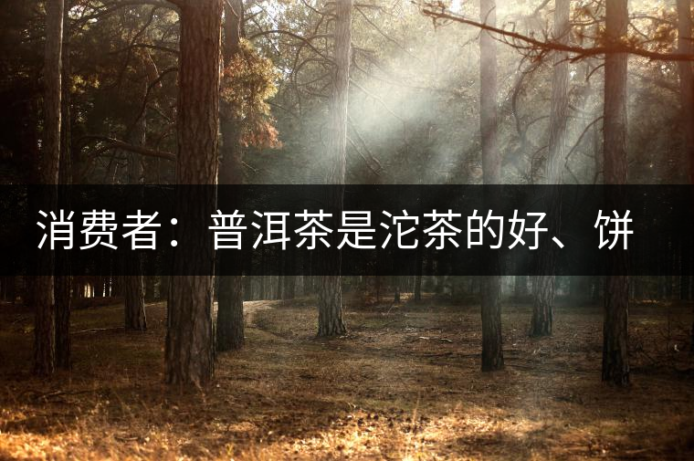 消費(fèi)者：普洱茶是沱茶的好、餅茶的好還是散裝的好？