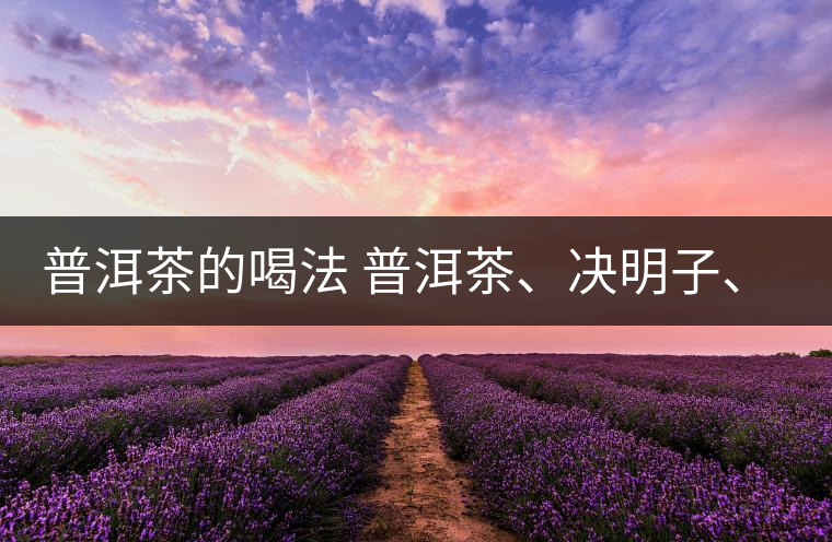 普洱茶的喝法 普洱茶、決明子、枸杞、可以一起喝嗎？