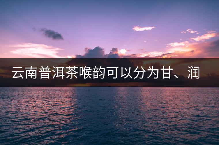 云南普洱茶喉韻可以分為甘、潤、燥