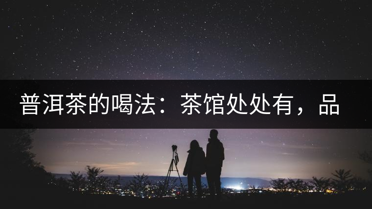 普洱茶的喝法：茶館處處有，品茶成時尚